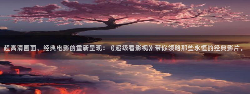 宅男视频色版在线观看：超高清画面、经典电影的重新呈现：《超级看影视》带你领略那些永恒的经典影片。