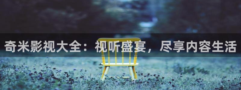 宅男视频深夜：奇米影视大全：视听盛宴，尽享内容生活