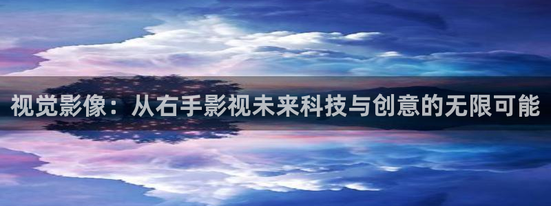 宅男视频福利在线观看：视觉影像：从右手影视未来科技与创意的无限可能