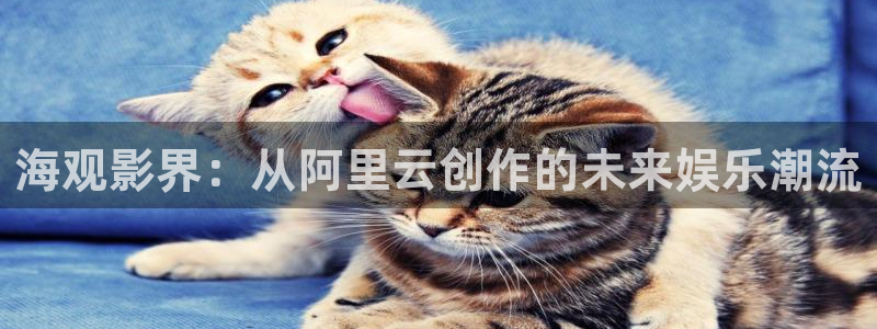 宅男视频跳转：海观影界：从阿里云创作的未来娱乐潮流