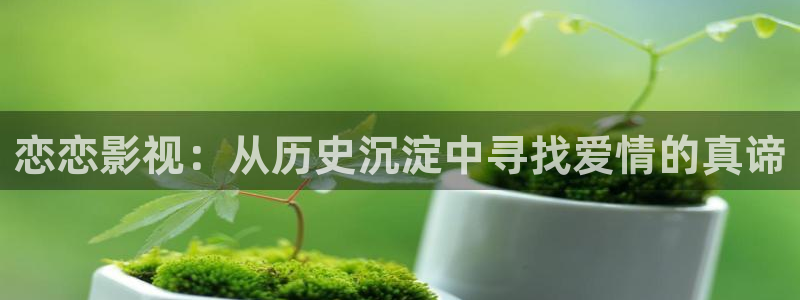 宅男视频在线污：恋恋影视：从历史沉淀中寻找爱情的真谛
