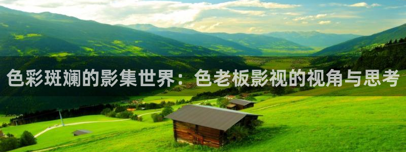 宅男视频污版在线观看：色彩斑斓的影集世界：色老板影视的视角与思考
