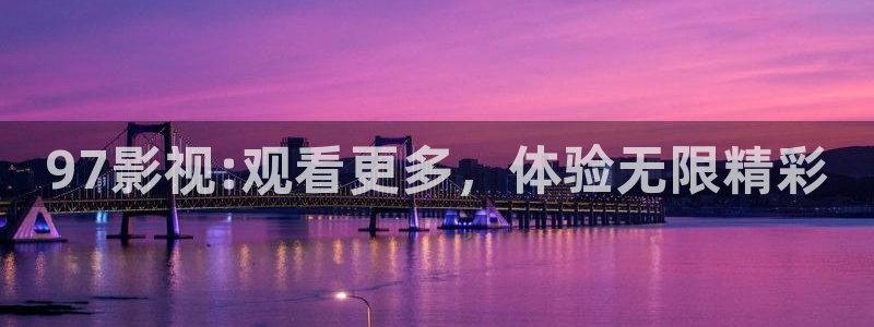深夜宅男视频网站：97影视:观看更多，体验无限精彩