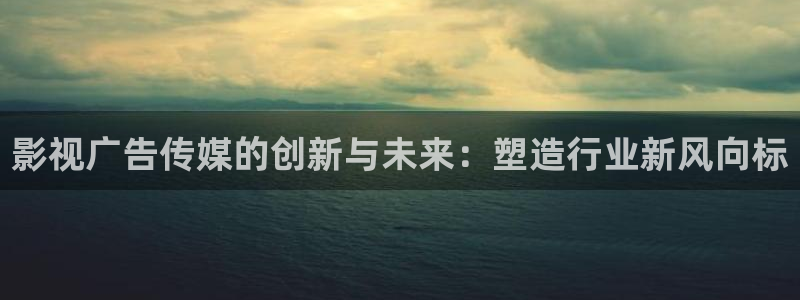 宅男视频在线观看网址：影视广告传媒的创新与未来：塑造行业新风向标